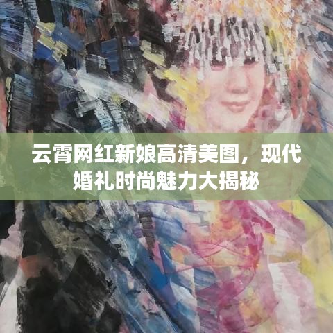 云霄网红新娘高清美图，现代婚礼时尚魅力大揭秘