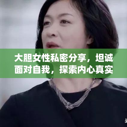 大胆女性私密分享，坦诚面对自我，探索内心真实的世界