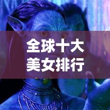 全球十大美女排行榜，璀璨夺目美女之星闪耀世界！