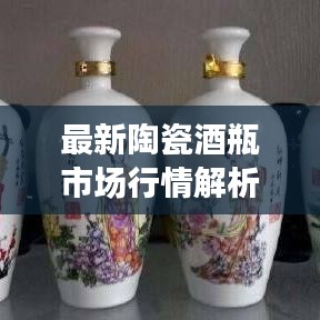 最新陶瓷酒瓶市场行情解析，价格走势一网打尽！