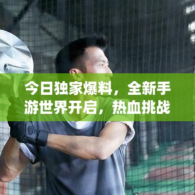 今日独家爆料，全新手游世界开启，热血挑战等你迎战！