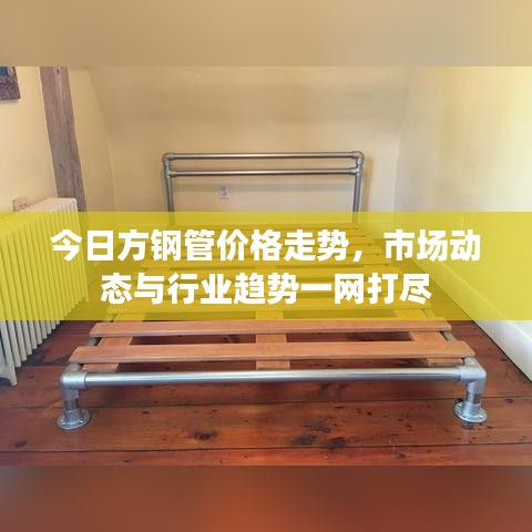 今日方钢管价格走势，市场动态与行业趋势一网打尽