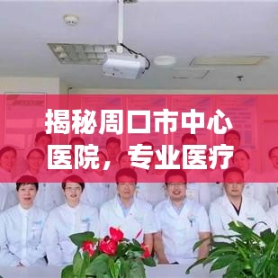 揭秘周口市中心医院，专业医疗与百姓口碑的双重见证，值得信赖的医院！