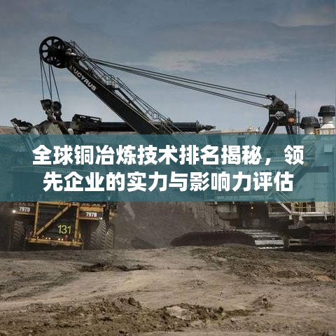 全球铜冶炼技术排名揭秘，领先企业的实力与影响力评估