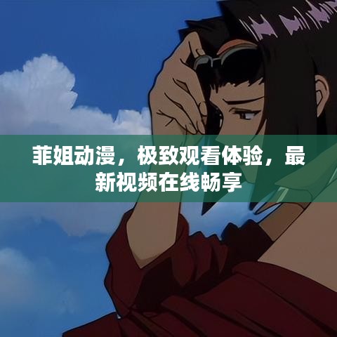 菲姐动漫，极致观看体验，最新视频在线畅享