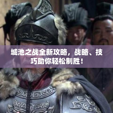 城池之战全新攻略，战略、技巧助你轻松制胜！