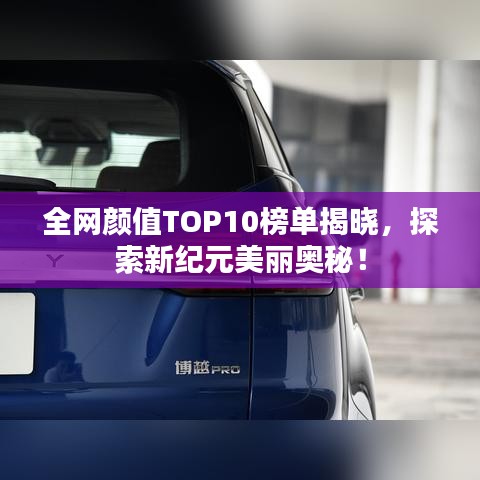 全网颜值TOP10榜单揭晓，探索新纪元美丽奥秘！