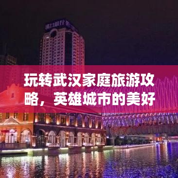 玩转武汉家庭旅游攻略，英雄城市的美好时光不容错过！