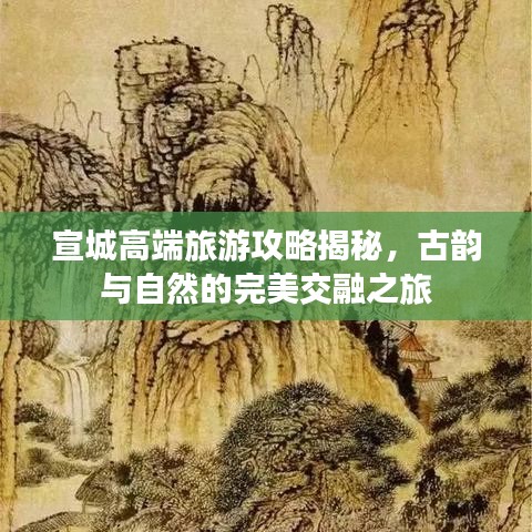 宣城高端旅游攻略揭秘，古韵与自然的完美交融之旅