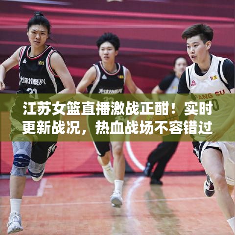 江苏女篮直播激战正酣！实时更新战况，热血战场不容错过
