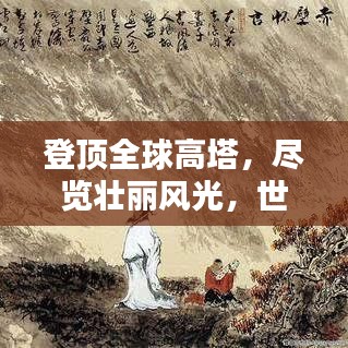 登顶全球高塔，尽览壮丽风光，世界高塔排名大揭秘