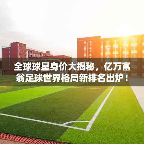 全球球星身价大揭秘，亿万富翁足球世界格局新排名出炉！