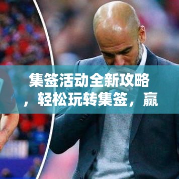 集签活动全新攻略，轻松玩转集签，赢取丰厚奖励，不容错过！