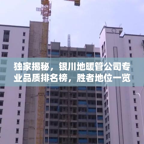 独家揭秘，银川地暖管公司专业品质排名榜，胜者地位一览无余！