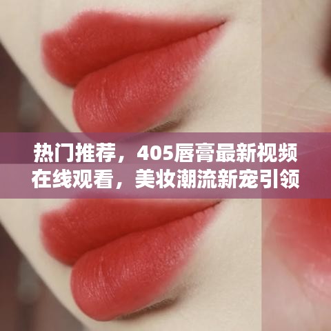 热门推荐，405唇膏最新视频在线观看，美妆潮流新宠引领风尚！