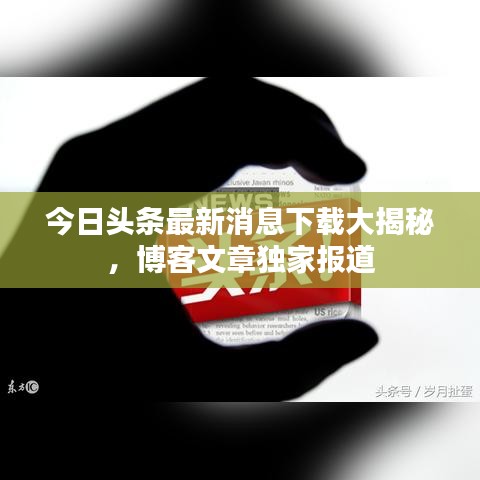 今日头条最新消息下载大揭秘，博客文章独家报道