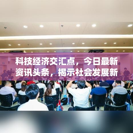 科技经济交汇点，今日最新资讯头条，揭示社会发展新动向