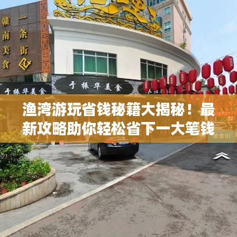 渔湾游玩省钱秘籍大揭秘！最新攻略助你轻松省下一大笔钱！
