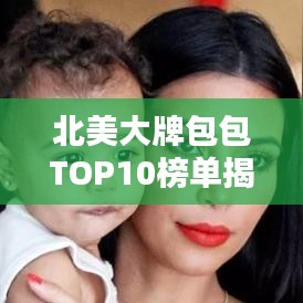 北美大牌包包TOP10榜单揭晓，引领时尚潮流的翘楚之选
