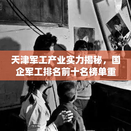 天津军工产业实力揭秘，国企军工排名前十名榜单重磅出炉！