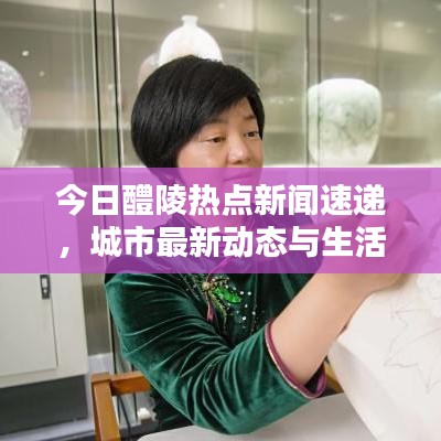 今日醴陵热点新闻速递，城市最新动态与生活点滴更新