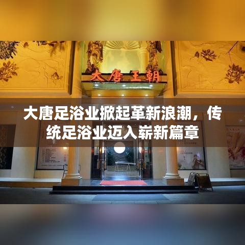 大唐足浴业掀起革新浪潮，传统足浴业迈入崭新篇章