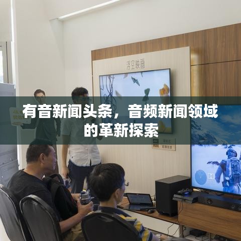 有音新闻头条，音频新闻领域的革新探索