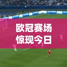 欧冠赛场惊现今日冷门，意料之外的激烈风云对决