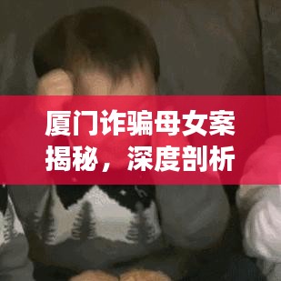 厦门诈骗母女案揭秘，深度剖析最新视频案件