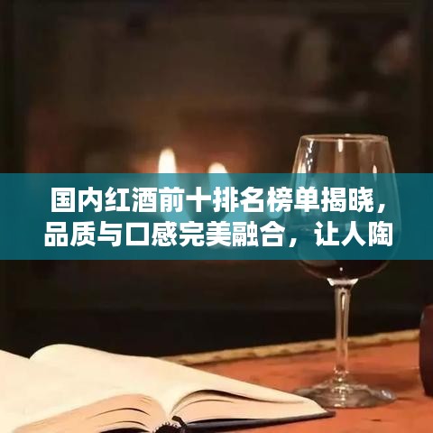 国内红酒前十排名榜单揭晓，品质与口感完美融合，让人陶醉的美酒盛宴！