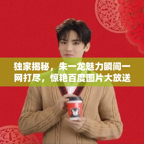 独家揭秘，朱一龙魅力瞬间一网打尽，惊艳百度图片大放送！