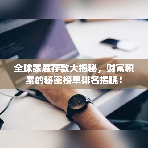 全球家庭存款大揭秘，财富积累的秘密榜单排名揭晓！