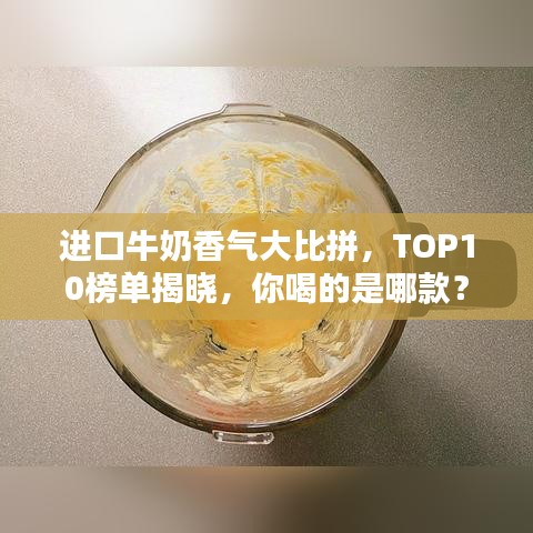 进口牛奶香气大比拼，TOP10榜单揭晓，你喝的是哪款？