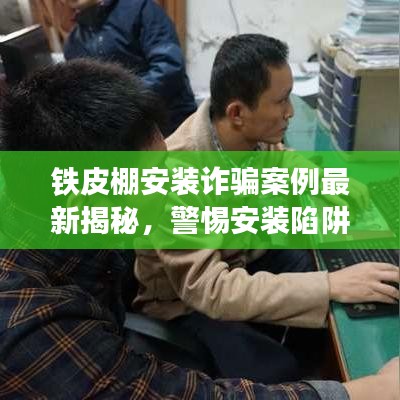 铁皮棚安装诈骗案例最新揭秘，警惕安装陷阱，保护自身权益！