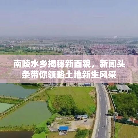 南陵水乡揭秘新面貌，新闻头条带你领略土地新生风采