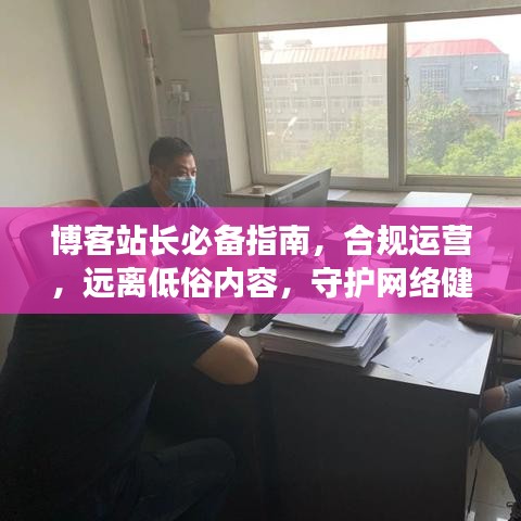 博客站长必备指南，合规运营，远离低俗内容，守护网络健康