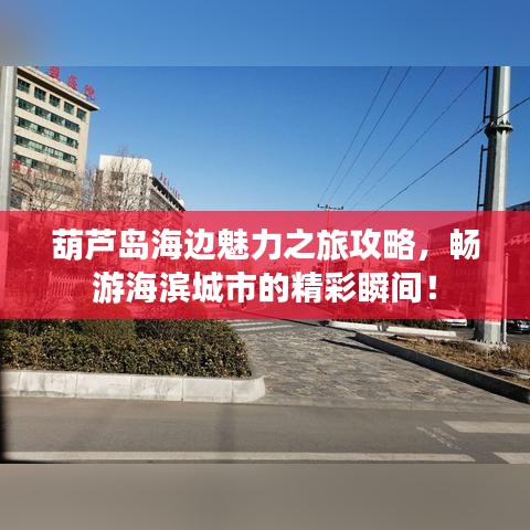葫芦岛海边魅力之旅攻略，畅游海滨城市的精彩瞬间！