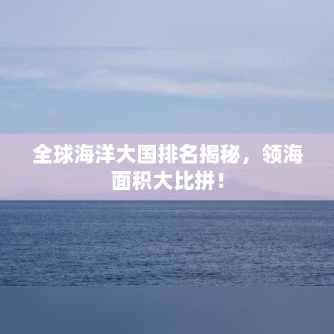 全球海洋大国排名揭秘，领海面积大比拼！
