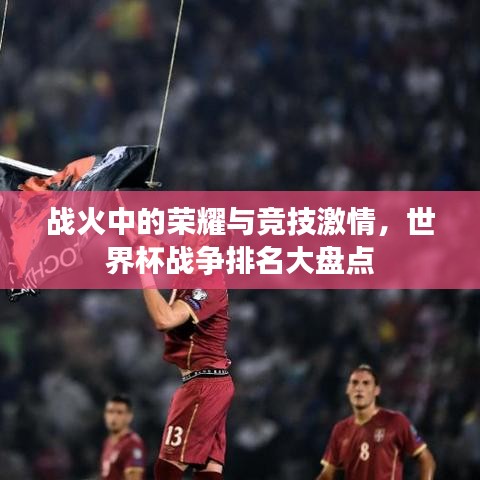 战火中的荣耀与竞技激情，世界杯战争排名大盘点