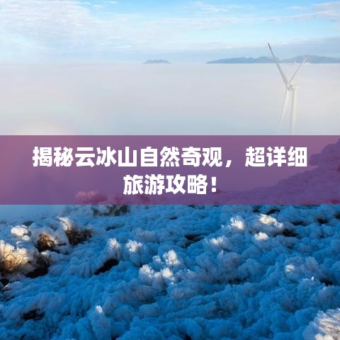 揭秘云冰山自然奇观，超详细旅游攻略！