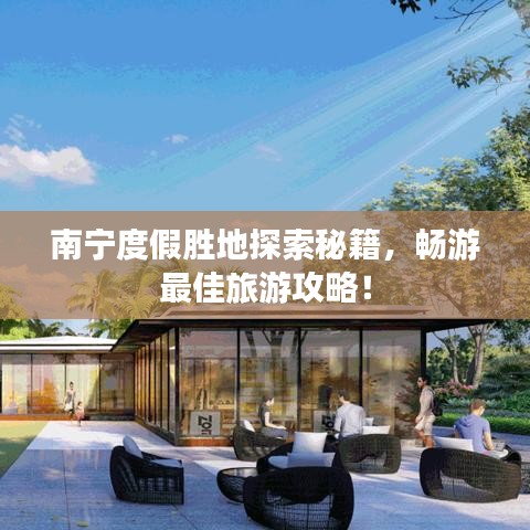 南宁度假胜地探索秘籍，畅游最佳旅游攻略！