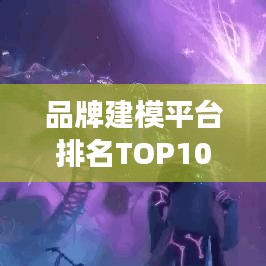 品牌建模平台排名TOP10揭秘，行业深度洞察与解析