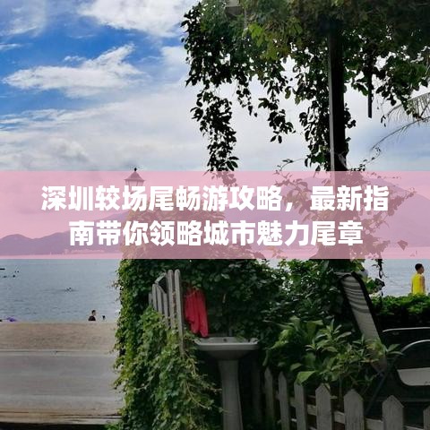 深圳较场尾畅游攻略，最新指南带你领略城市魅力尾章