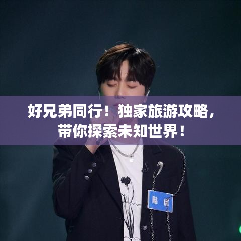 好兄弟同行！独家旅游攻略，带你探索未知世界！