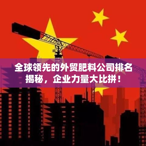 全球领先的外贸肥料公司排名揭秘，企业力量大比拼！