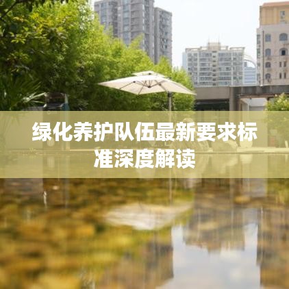 绿化养护队伍最新要求标准深度解读