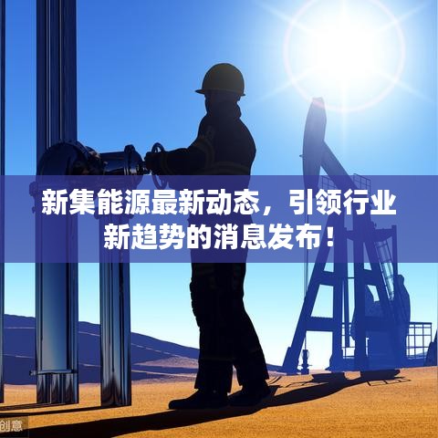 新集能源最新动态，引领行业新趋势的消息发布！