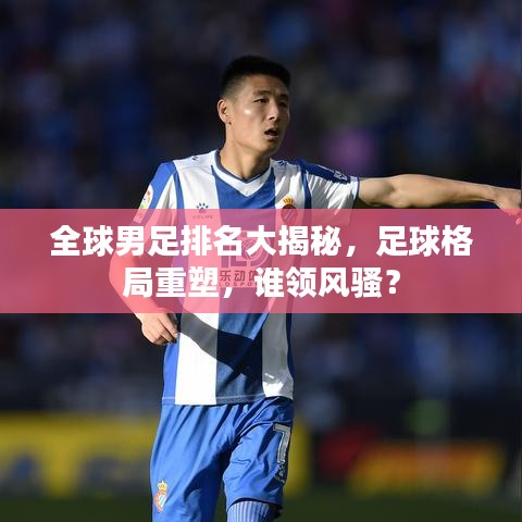全球男足排名大揭秘，足球格局重塑，谁领风骚？