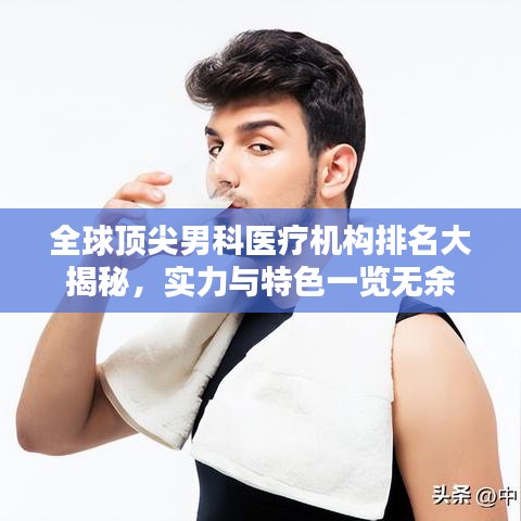 全球顶尖男科医疗机构排名大揭秘，实力与特色一览无余