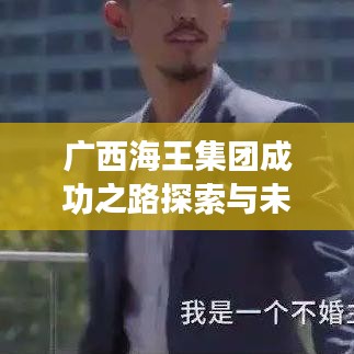 广西海王集团成功之路探索与未来展望新闻头条